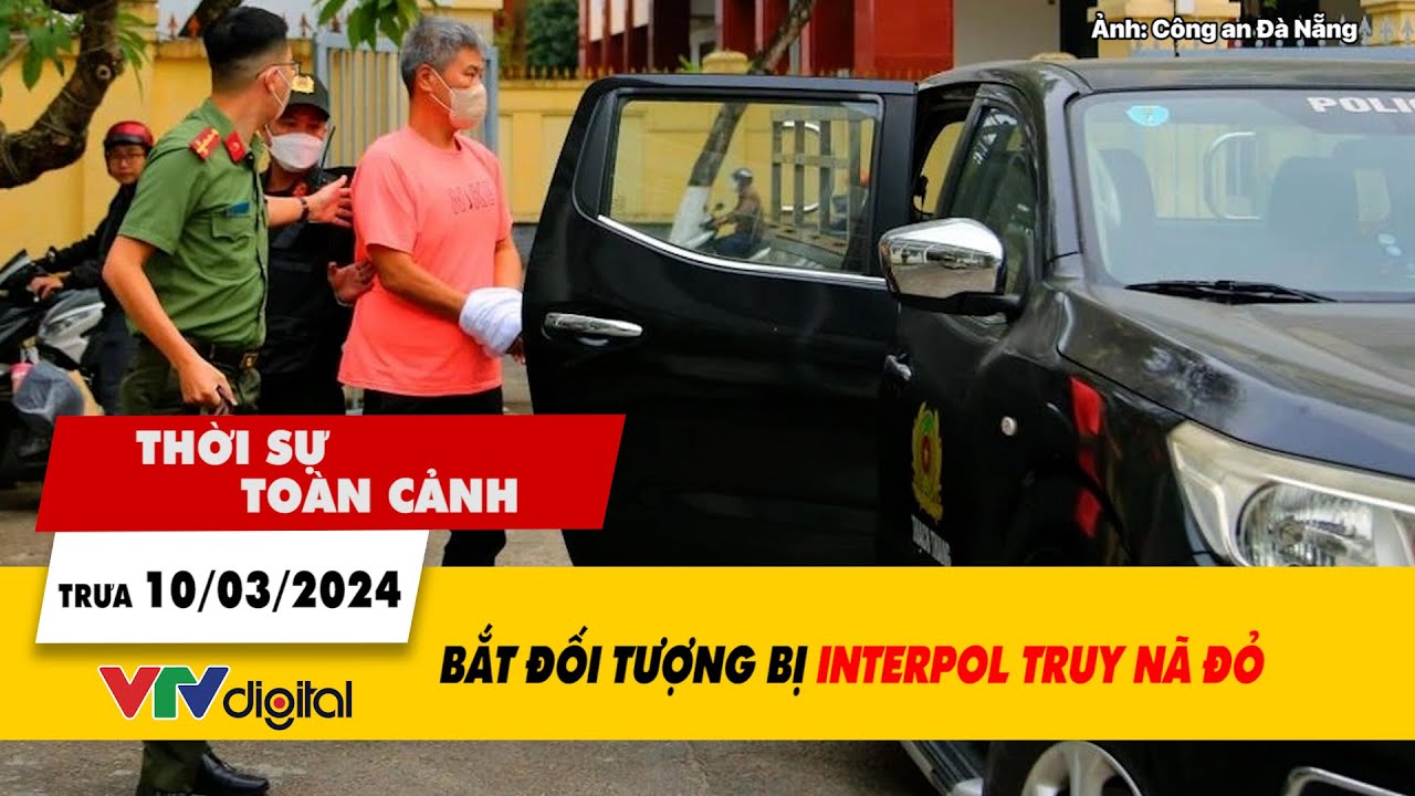 Thời sự toàn cảnh trưa 10/3: Bắt giữ đối tượng bị Interpol phát lệnh truy nã đỏ| VTV24