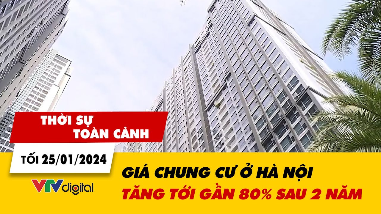 Thời sự toàn cảnh tối 25/1: Giá chung cư ở Hà Nội tăng tới gần 80% sau 2 năm | VTV24