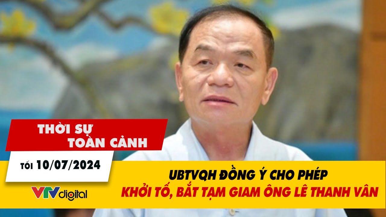 Thời sự toàn cảnh tối 10/7: UBTVQH đồng ý cho phép khởi tố, bắt tạm giam ông Lê Thanh Vân | VTV24