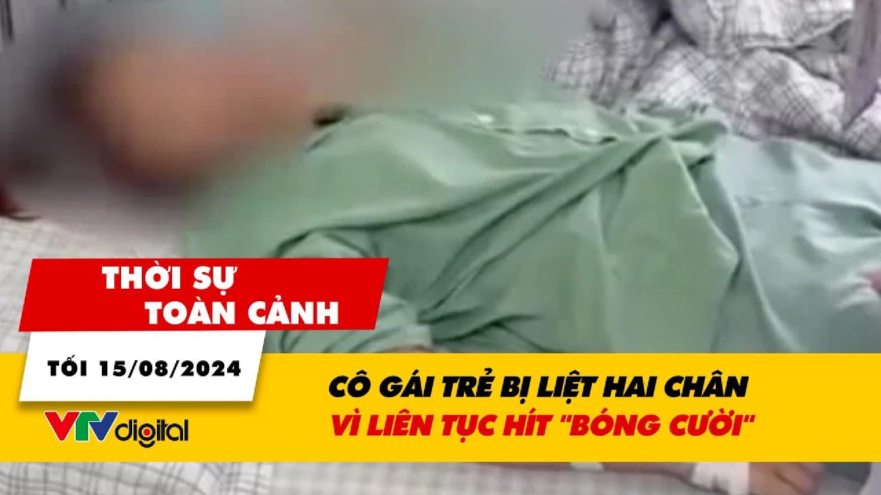 Thời sự toàn cảnh tối 15/8: Cô gái trẻ bị liệt hai chân vì liên tục hít “bóng cười” | VTV24