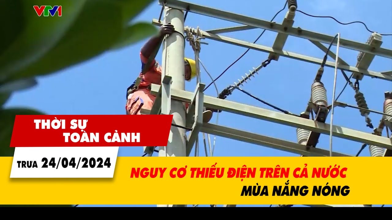 Thời sự toàn cảnh 24/4: Nguy cơ thiếu điện trên cả nước mùa nắng nóng  | VTV24