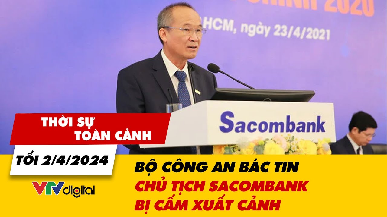 Thời sự toàn cảnh tối 2/4: Bộ Công an bác tin Chủ tịch Sacombank bị cấm xuất cảnh | VTV24