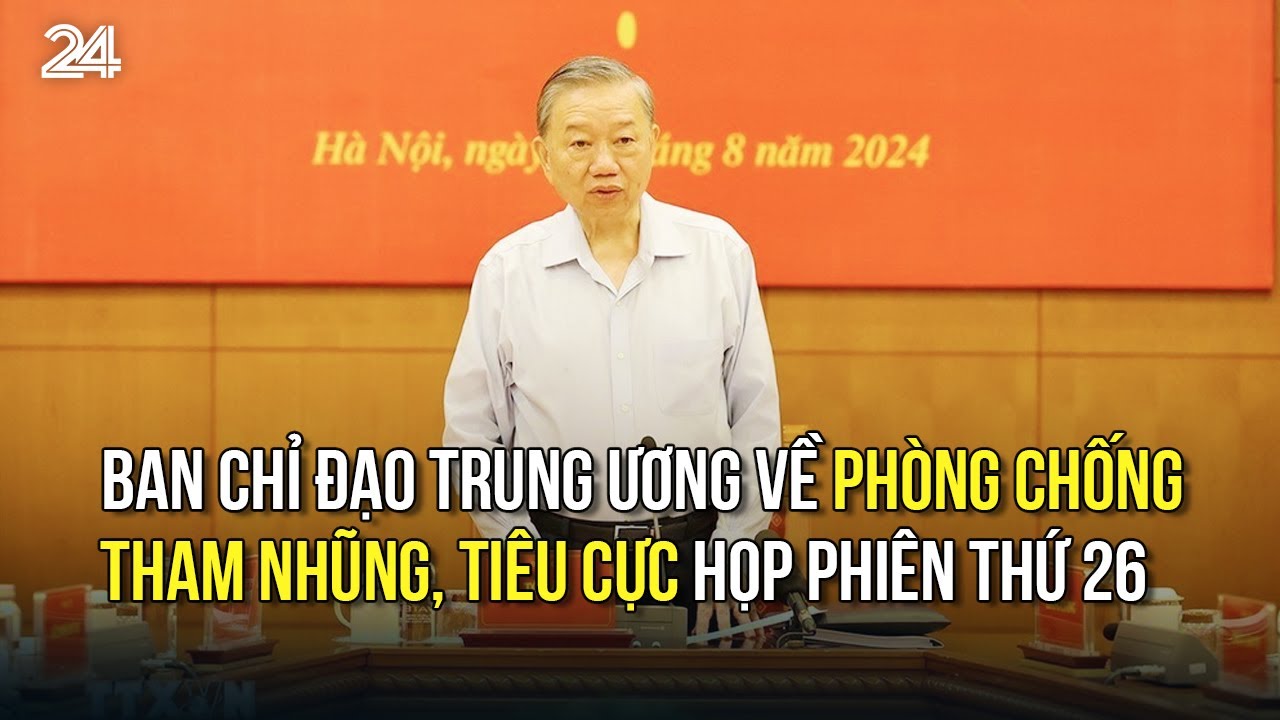 Ban Chỉ đạo Trung ương về phòng chống tham nhũng, tiêu cực họp phiên thứ 26 | VTV24