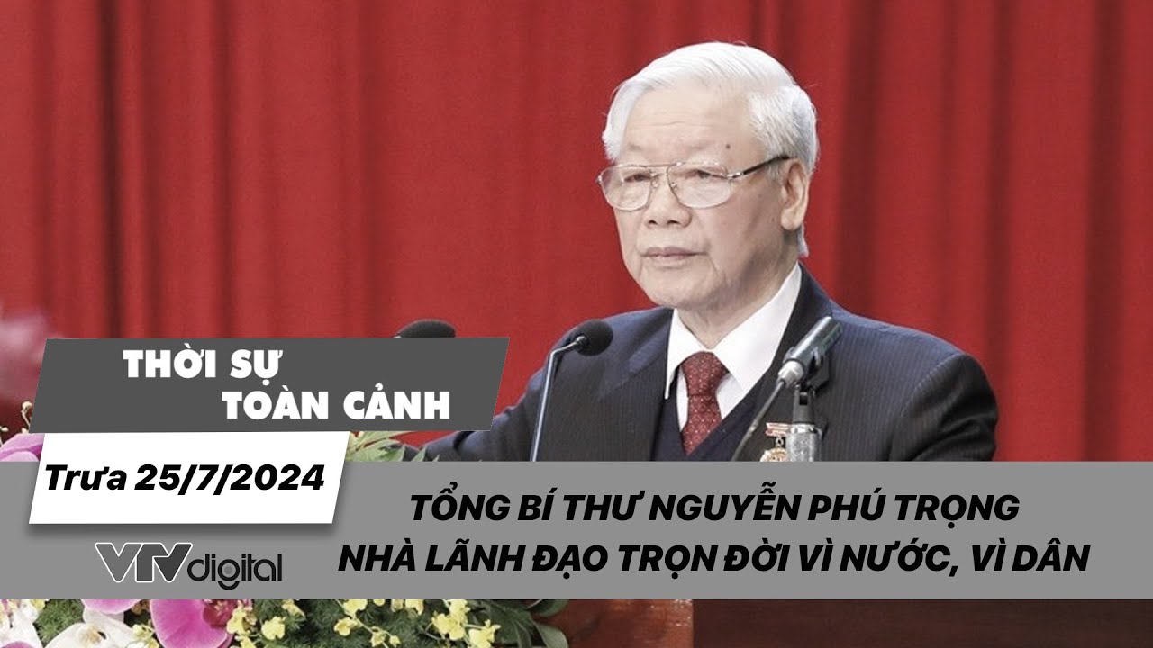 Thời sự toàn cảnh trưa 25/7: Tổng Bí thư Nguyễn Phú Trọng - Nhà lãnh đạo trọn đời vì nước, vì dân