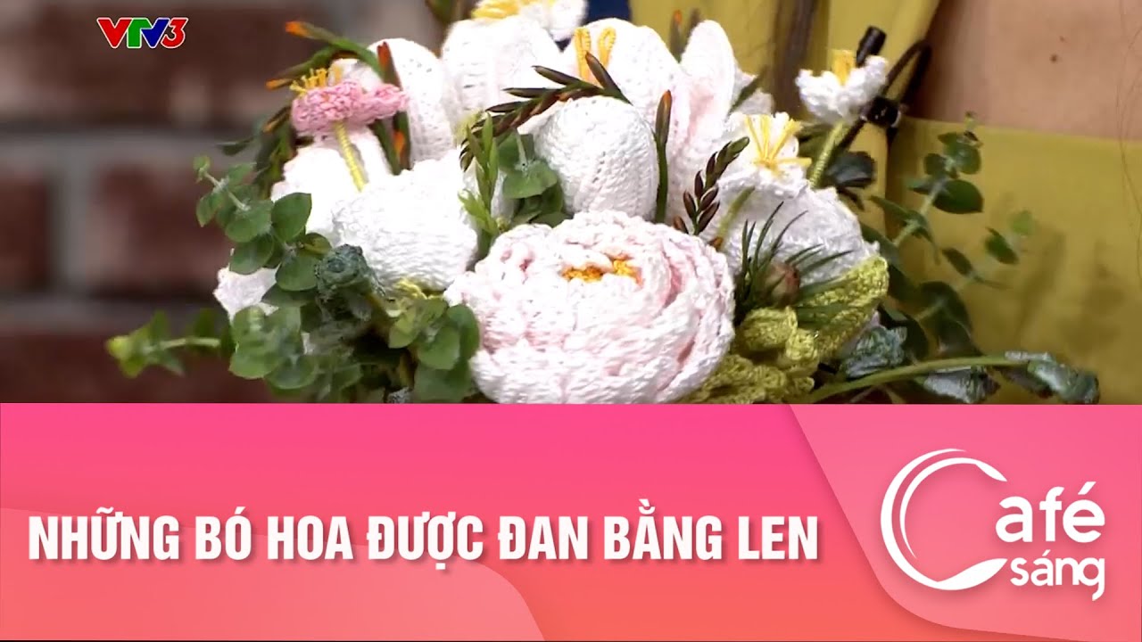 NHỮNG BÓ HOA ĐƯỢC ĐAN BẰNG LEN | CAFE SÁNG VỚI VTV3