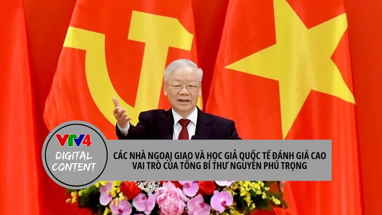 Các nhà ngoại giao và học giả quốc tế đánh giá cao vai trò của Tổng Bí Thư Nguyễn Phú Trọng | VTV4