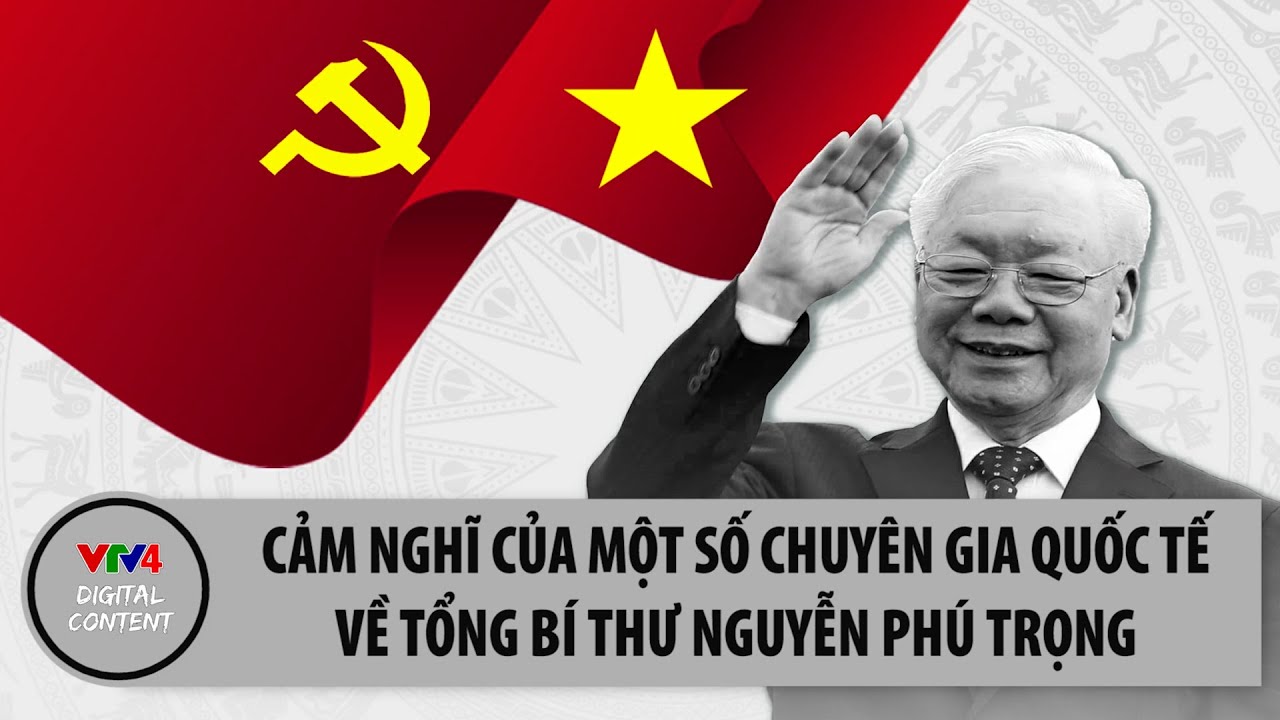 Cảm nghĩ của một số chuyên gia quốc tế về Tổng Bí thư Nguyễn Phú Trọng | VTV4