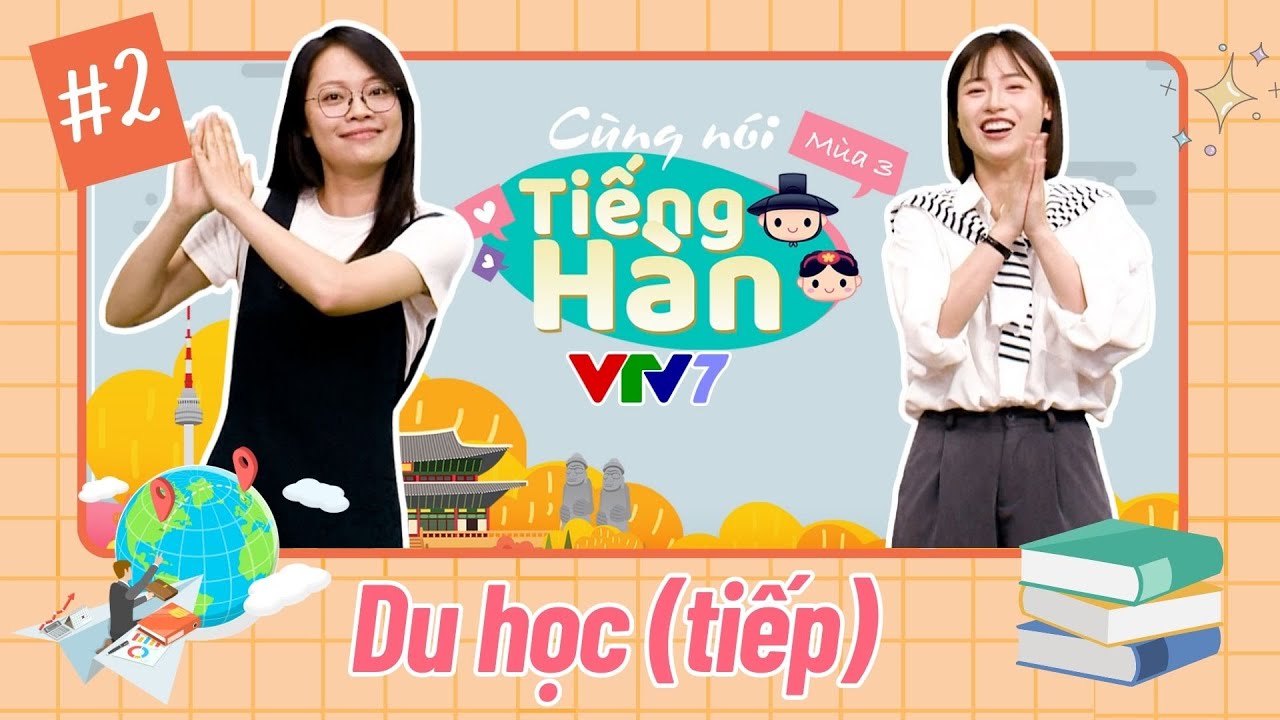 Cùng nói tiếng Hàn (Mùa 3): Số 2: DU HỌC HÀN QUỐC, có thể bạn chưa biết!