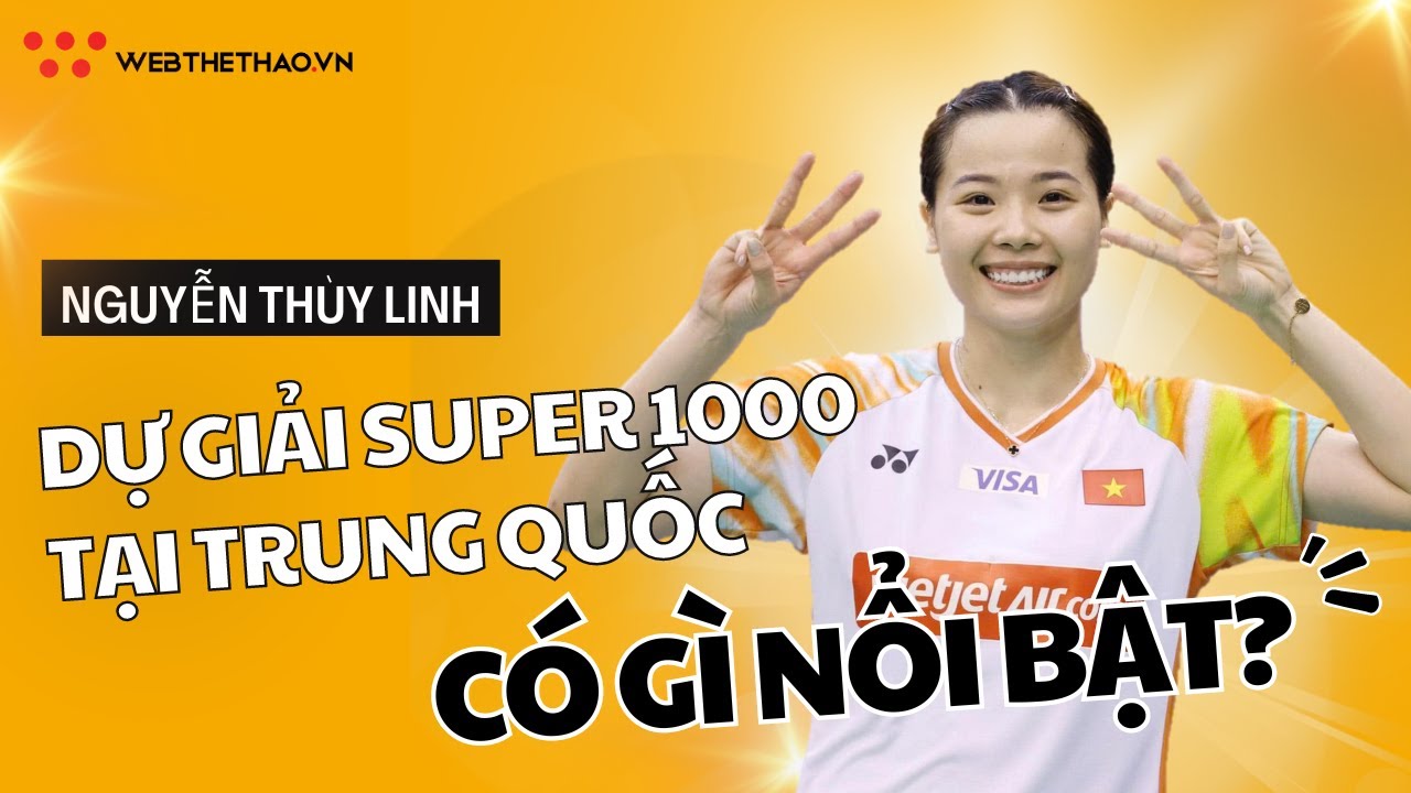 CẦU LÔNG I Nguyễn Thùy Linh dự giải Super 1000 tại Trung Quốc có gì nổi bật?