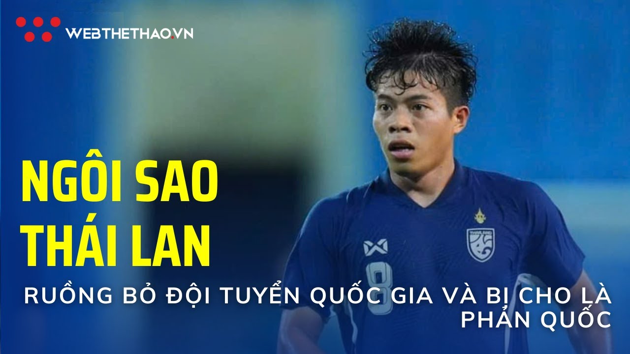 Bóng Đá I Ngôi sao Thái Lan ruồng bỏ ĐTQG, bị cho phản quốc và dư vị ngọt ngào trên sân Mỹ Đình