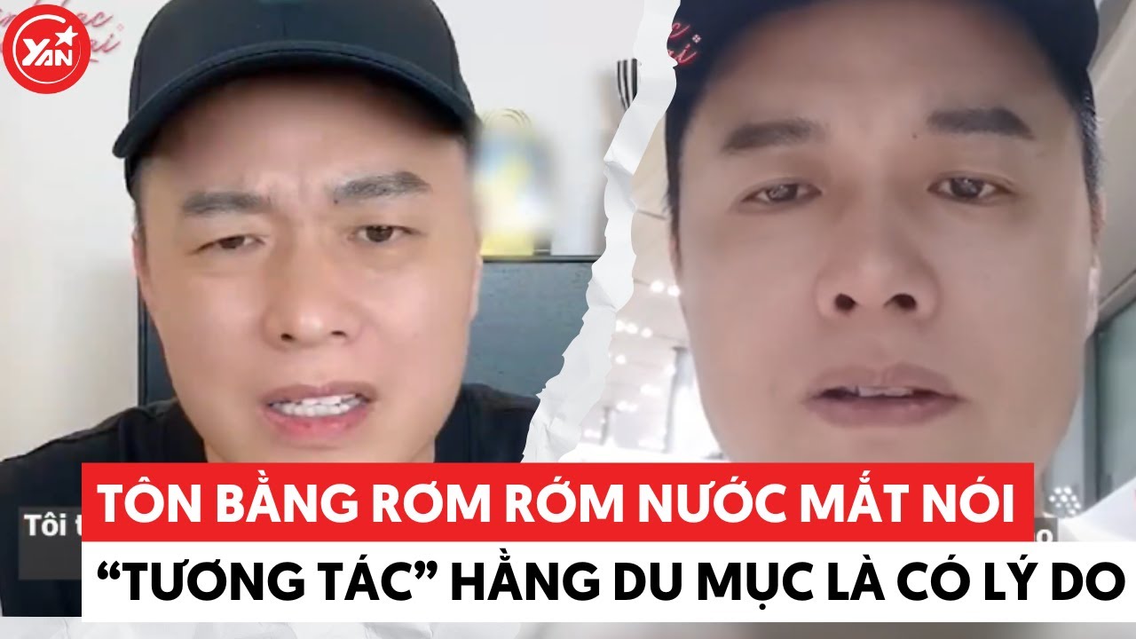 Tôn Bằng rớm nước mắt nói "tương tác" Hằng Du Mục là có lý do