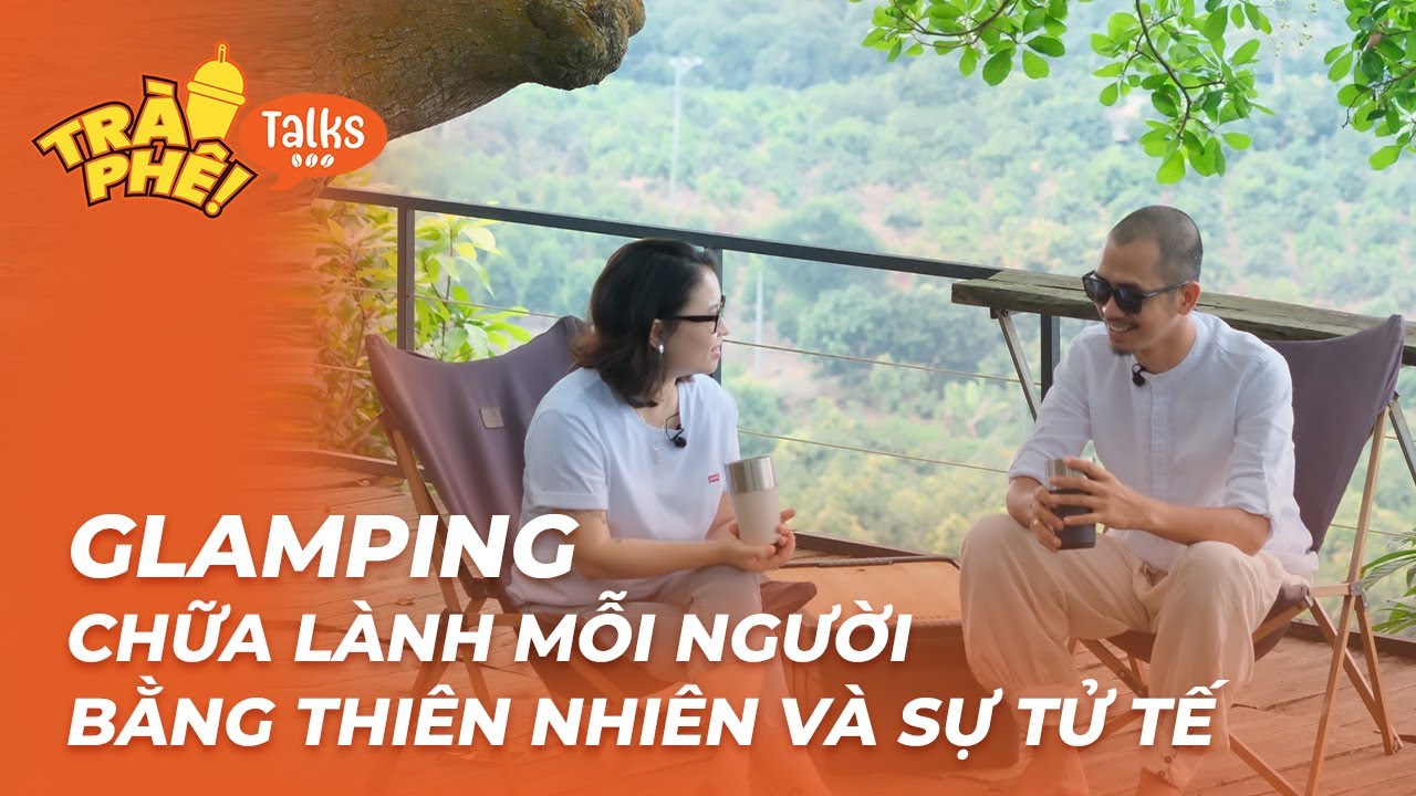 GLAMPING - CHỮA LÀNH MỖI NGƯỜI BẰNG THIÊN NHIÊN VÀ SỰ TỬ TẾ  - PHÚ TRẦN | Trà Phê Talks ep 11