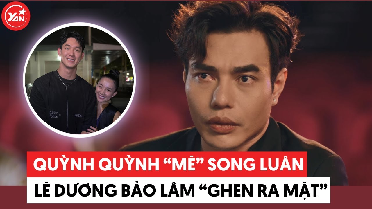 Quỳnh Quỳnh mê Song Luân như "điếu đổ", khiến Lê Dương Bảo Lâm "ghen"