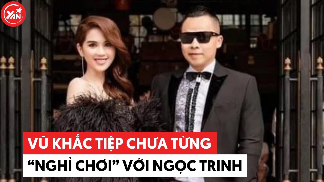 Vũ Khắc Tiệp khẳng định chưa từng "nghỉ chơi" với Ngọc Trinh