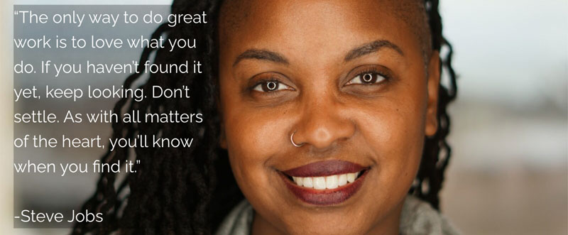 A woman smiling with text that reads: “The only way to do great work is to love what you do. If you haven’t found it yet, keep looking. Don’t settle. As with all matters of the heart, you’ll know when you find it.”  -Steve Jobs