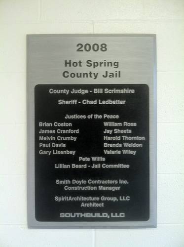 2008 Hot Spring County Jail placard. County Judge Bill Scrimshire. Sheriff Chad Ledbetter. Justices of the Peace: Brian Coston, William Ross, James Cranford, Jay Sheets, Melvin Crumby, Harold Thornton, Paul Davis, Brenda Weldon, Gary Lisenbey, Valarie Wiley, Pete Willis. Lillian Beard Jail Committee. Smith Doyle Contractors Inc. Construction Manager. Spirit Architecture Group, LLC Architect. Southbuild, LLC