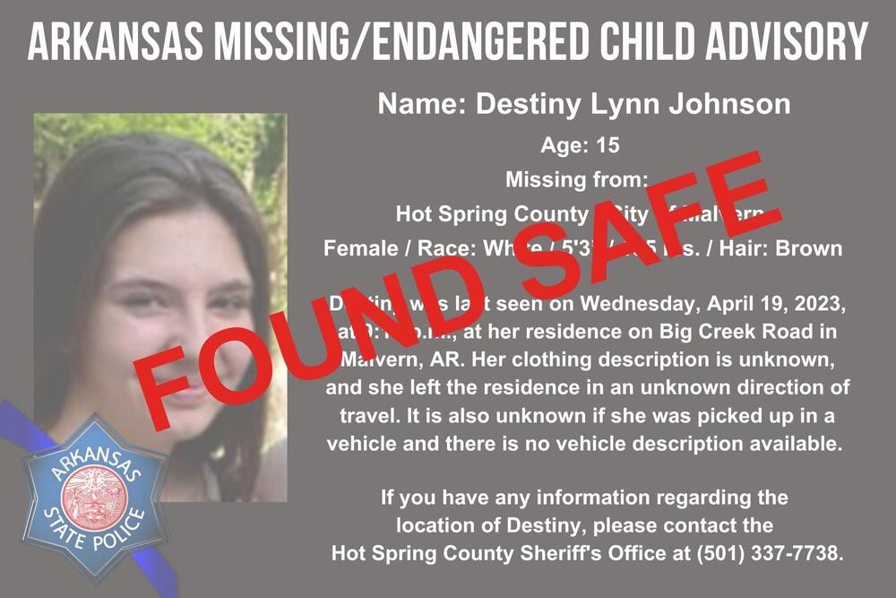 FOUND SAFE - Informational flyer: Missing/Endangered Child Advisory for Destiny Lynn Johnson, age 15, missing from Malvern in Hot Spring County. White Female 5 foot 3 inches with brown hair. Last seen on Wednesday April 19, 2023 at her residence on Big Creek Road. Unknown clothing description, method and direction of travel. Contact the Hot Spring County Sheriff's Office at 501-337-7738 with any information.