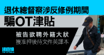 退休總督察涉反修例期間騙OT津貼 　被告欲聘外籍大狀　獲准押後待文件英譯本