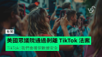 美國眾議院大比數通過剝離 TikTok 法案 TikTok：我們會確保數據安全