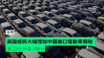 美國或將大幅增加中國進口電動車關稅 由 25% 升至 100%