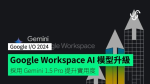 【Google I/O 2024】Google Workspace AI 模型升級　採用 Gemini 1.5 Pro 提升實用度