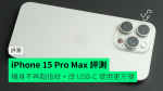 【評測】Apple iPhone 15 Pro Max　外觀　手感　相機　動作按鈕　USB-C 充電　直駁 SSD 拍片　電量　效能開箱評測