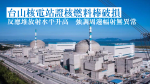 台山核電站核燃料棒破損 反應堆放射水平升高 當局稱周邊幅射無異常