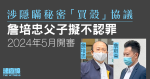 涉隱瞞秘密「買殼」協議　詹培忠父子擬不認罪　2024 年開審