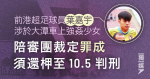 前港超足球員葉嘉宇涉於大潭車上強姦少女 陪審團裁定罪成 須還柙至10.5判刑