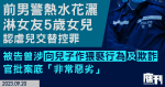 前男警熱水花灑淋女友5歲女　今認虐兒交替控罪　被告曾涉向兒子作猥褻行為及欺詐　官批案底「非常惡劣」