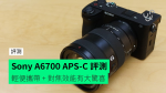 【評測】Sony A6700 APS-C 數碼相機　輕便攜帶 + 對焦效能有大驚喜