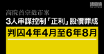 高院首宗造市案｜3人串謀控制「正利」股價罪成　判囚4年4月至6年8月