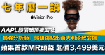 七年磨一鏡｜蘋果首款MR頭盔Vision Pro起價3,499美元 股價破頂後回吐 郭明錤點出兩大利淡致命傷