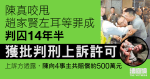 陳真咬甩趙家賢耳判囚14年半　獲批判刑上訴許可　官指刑期「睇落有點重」