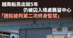 【半生被囚】越南船民出獄5年　仍被囚羈留中心候免遣返聲請結果　自由無期