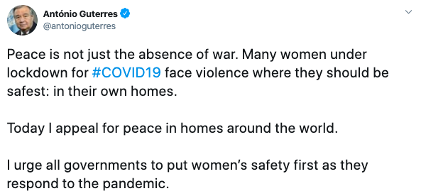 @antonioguterres:

Peace is not just the absence of war. Many women under lockdown for #COVID19 face violence where they should be safest: in their own homes. 

Today I appeal for peace in homes around the world. 

I urge all governments to put women's safety first as they respond to the pandemic. 