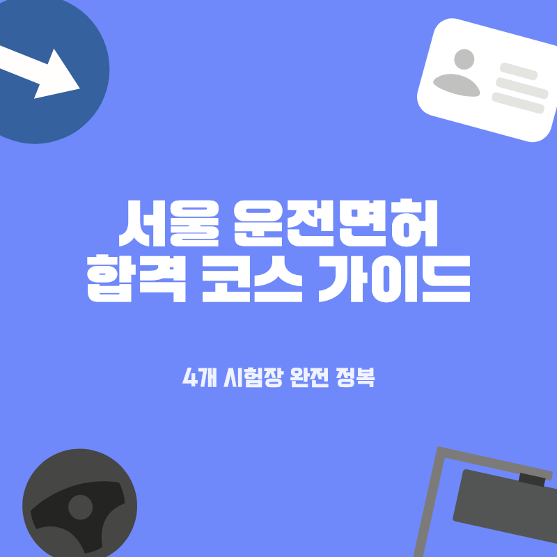 서울 운전면허시험장 4곳 완벽 공략: 코스 특징별 첫 시험 합격 꿀팁