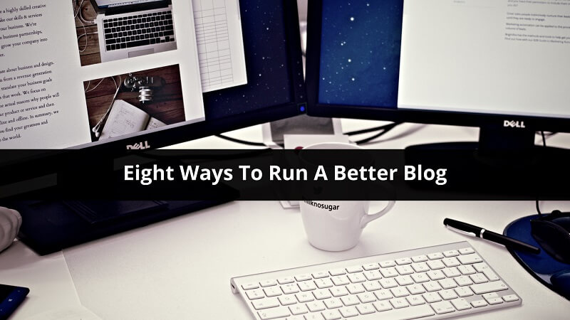 Eight Ways To Run A Better Blog