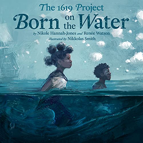 THE 1619 PROJECT: BORN ON THE WATER by Nikole Hannah-Jones and Renée Watson. Illustrated by Nikkolas Smith