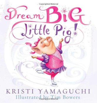 DREAM BIG, LITTLE PIG! by Kristi Yamaguchi. Illustrated by Tim Bowers