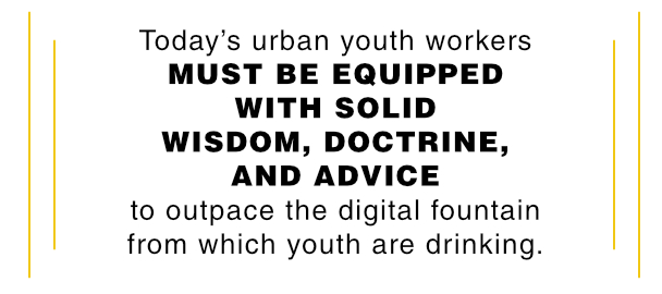 Today’s urban youth workers MUST BE EQUIPPED WITH SOLID WISDOM, DOCTRINE, AND ADVICE to outpace the digital fountain from which youth are drinking.