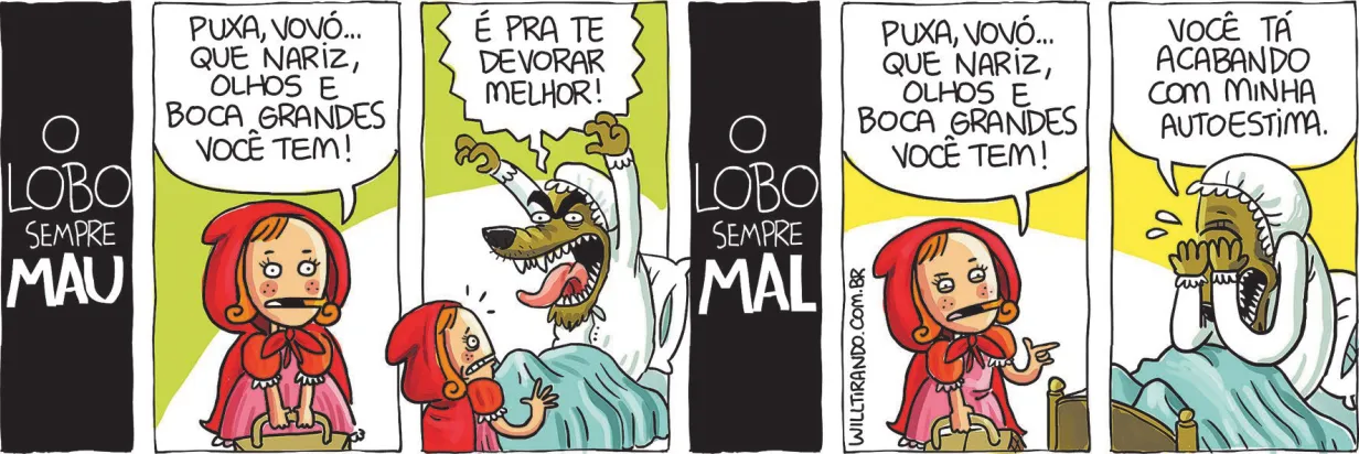 Tirinhas 'O Lobo Sempre Mau' (escrito com u) ao lado de 'O Lobo Sempre Mal' (escrito com l). O Lobo Sempre Mau (com u) em 2 quadrinhos. Q1: Chapeuzinho Vermelho, segurando uma cesta nas mãos, diz: 'Puxa, vovó... Que nariz, olhos e boca grandes você tem!' Q2: Erguendo os braços e com a boca aberta para atacar Chapeuzinho, o Lobo, vestido com pijamas e deitado na cama, diz: 'É pra te devorar melhor!' O Lobo Sempre Mal (com l) em 2 quadrinhos. Q1: Chapeuzinho Vermelho, segurando uma cesta nas mãos, diz: 'Puxa, vovó... Que nariz, olhos e boca grandes você tem!' Q2: O Lobo, vestido com pijamas e deitado na cama, leva as patas sobre os olhos e, chorando, diz: 'Você tá acabando com minha autoestima.'