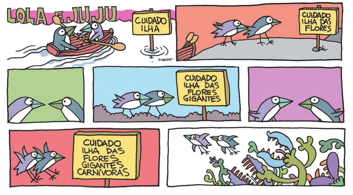 Tirinha 'Lola e Juju' com sete quadrinhos. Q1, primeira linha: Os pássaros Lola e Juju estão em um bote, remando. Elas passam por uma placa na qual está escrito: Cuidado ilha. Q2: Ao descerem do bote, Lola e Juju encontram outra placa com a frase: Cuidado ilha das flores. Q3, segunda linha: Lola e Juju se entreolham. Q4: Elas caminham e encontram mais uma placa com a frase: Cuidado ilha das flores gigantes. Q5: Lola e Juju se entreolham novamente. Q6, terceira linha: Lola e Juju encontram outra placa com a frase: Cuidado ilha das flores gigantes carnívoras e mudam a postura de voo, como se freassem. Q7: Elas voam da ilha e fogem das plantas carnívoras.