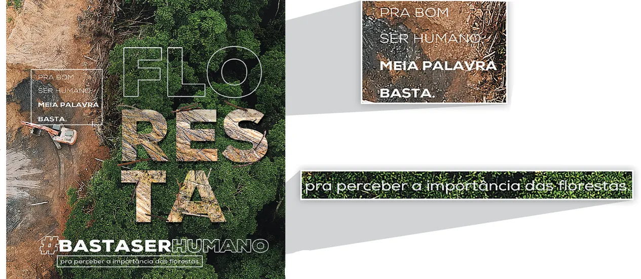 Imagem de propaganda a favor do meio ambiente. A propaganda mostra uma escavadeira em uma área desmatada ao lado de uma floresta. Sobre a área desmatada, à esquerda, está escrito: Pra bom ser humano, meia palavra basta. Sobre a floresta, à direita, a palavra floresta está dividida em três sílabas: flo - res - ta. As sílabas res e ta são formadas por vegetação seca e queimada. Na parte inferior da propaganda, está escrito: hashtag basta ser humano; pra perceber a importância das florestas. Em destaque: 'Pra bom ser humano, meia palavra basta' e 'pra perceber a importância das florestas.'