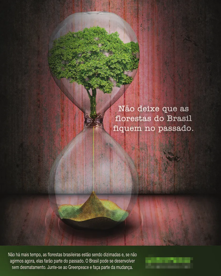 Imagem de propaganda contra o desmatamento. Há uma ampulheta em um ambiente com chão e parede feitos de ripas de madeira. A ampulheta contém uma árvore na parte superior. A árvore se desfaz e vira pó, que cai na parte inferior da ampulheta. À direita, está escrito: Não deixe que as florestas do Brasil fiquem no passado. Na parte inferior da propaganda, está escrito: Não há mais tempo, as florestas brasileiras estão sendo dizimadas e, se não agirmos agora, elas farão parte do passado. O Brasil pode se desenvolver sem desmatamento. Junte-se ao Greenpeace e faça parte da mudança.
