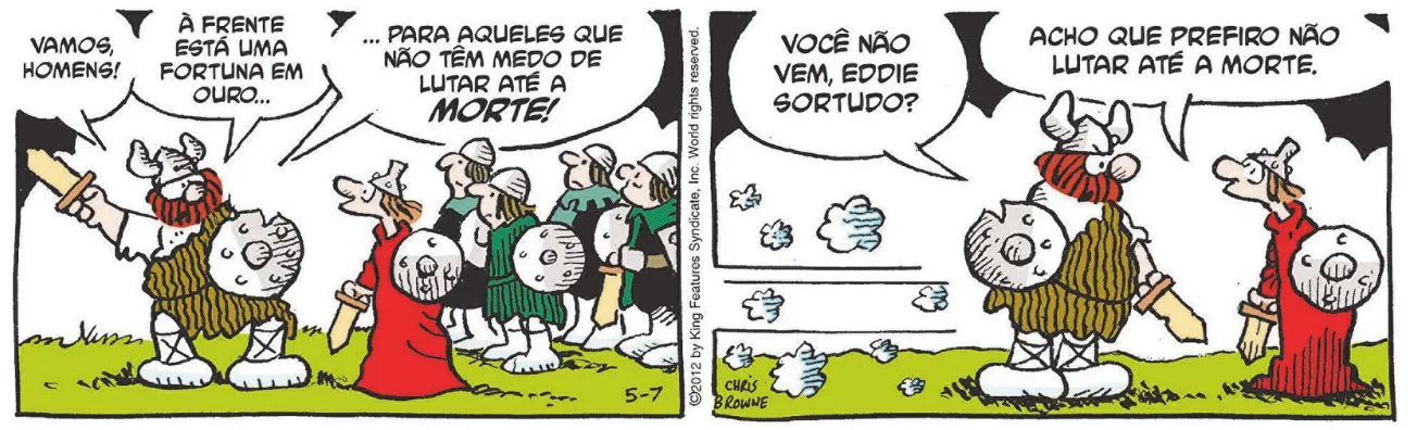 Tirinha do Hagar com dois quadros. Q1: Hagar faz o seguinte discurso para soldados, com roupas de um guerreiro viking, escudo e espada: 'Vamos homens! À frente está uma fortuna em ouro... Para aqueles que não têm medo de lutar até a MORTE!' Q2: Os soldados correm para a batalha, deixando um rastro de poeira, todos com armadura, espada e escudo, exceto Eddie Sortudo. Hagar pergunta: 'Você não vem, Eddie Sortudo?' Eddie responde: 'Acho que prefiro não lutar até a morte.'