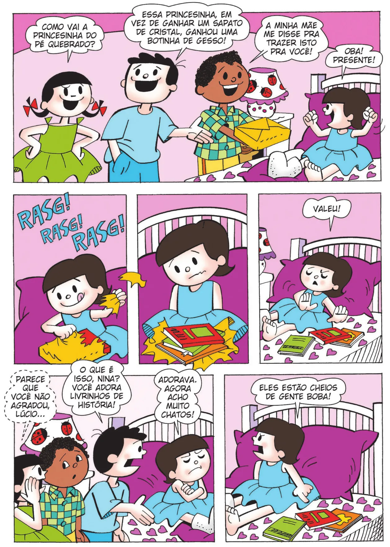 Q5: Carolina pergunta: ‘Como vai a princesinha do pé quebrado?’ Bocão responde: ‘Essa princesinha, em vez de ganhar um sapato de cristal, ganhou uma botinha de gesso!’ Lúcio entrega o presenta para Nina e diz: ‘A minha mãe me disse para trazer isto para você!’ Nina exclama, sorrindo, de braços erguidos: ‘Oba! Presente!’ Q6: Nina rasga a embalagem para presente e ouve-se o som do papel rasgado: Rasg! Rasg! Rasg! Q7: após abrir a embalagem, Nina encontra livros e a expressão de seu rosto mostra sua tristeza. Q8: Nina rejeita os livros e diz: ‘Valeu!’. Q9: Carolina cochicha no ouvido de Lúcio: ‘Parece que você não agradou, Lúcio...’ Bocão diz, com expressão de espantado: ‘O que é isso, Nina? Você adora livrinhos de história! Nina cruza os braços, fecha os olhos e retruca, com expressão contrariada: ‘Adorava. Agora acho muito chatos!’ Q10: Nina aponta para os livros em cima da cama e diz, com expressão brava: ‘Eles estão cheios de gente boba!’
