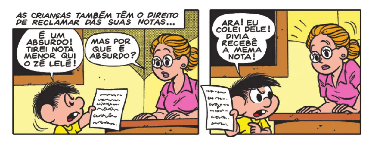 Tirinha da Turma da Mônica em 2 quadrinhos. Q1: As crianças também têm o direito de reclamar das suas notas... Chico Bento está em frente à mesa da professora na sala de aula segurando sua prova na mão. Ela está sentada. Ele diz, revoltado: 'É um absurdo! Tirei nota menor qui o Zé Lelé!' A professora pergunta: 'Mas por que é absurdo?' Q2: Ele responde: 'Ara! Eu colei dele! Divia recebê a mema nota!' A professora se espanta.