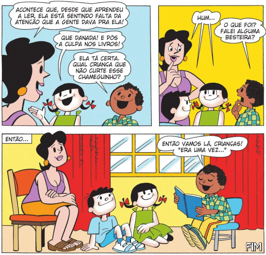 Imagem de um trecho de história em quadrinhos do Lúcio. Q28: Fora do quarto de Nina, a mãe e as crianças conversam sorridentes. A mãe diz para elas: ‘Acontece que, desde que aprendeu a ler, ela está sentindo falta da atenção que a gente dava pra ela!’ Carolina diz: ‘Que danada! E pôs a culpa nos livros!’ Lúcio diz: ‘Ela tá certa. Qual criança que não curte esse chameguinho?’ Q29: A mãe, Bocão e Carolina se entreolham e dizem: ‘Hum...’ Lúcio, confuso, pergunta: ‘O que foi? Falei alguma besteira?’ Q30: Em um retângulo no canto superior esquerdo do quadro, há o texto: ‘Então...’ a mãe, Bocão e Carolina se sentam para ouvir Lúcio, que lê uma história para eles: ‘Então, vamos lá, crianças! Era uma vez...’