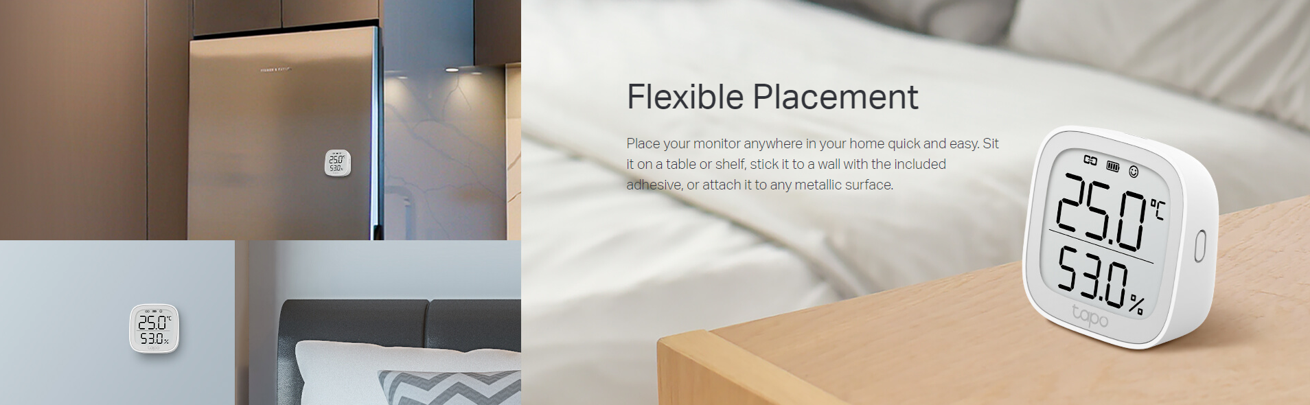 Flexible Placement
Place your monitor anywhere in your home quick and easy. Sit it on a table or shelf, stick it to a wall with the included adhesive, or attach it to any metallic surface.